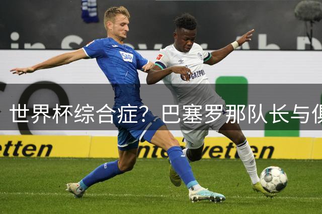 世界杯综合症？巴塞罗那队长与俱乐部的关系严重恶化
