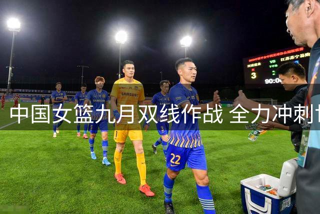 中国女篮九月双线作战 全力冲刺世界杯与亚运会