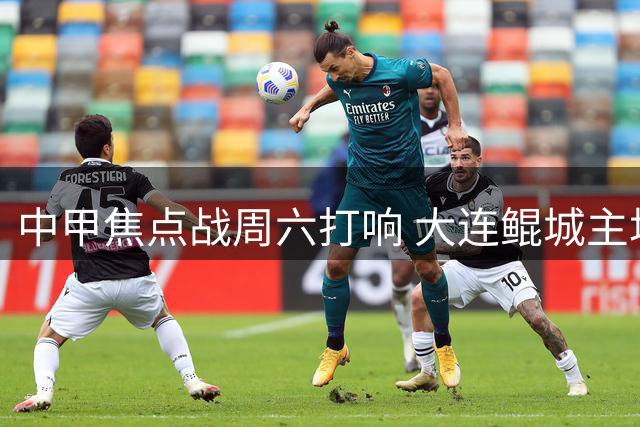 中甲焦点战周六打响 大连鲲城主场迎战陕西联合