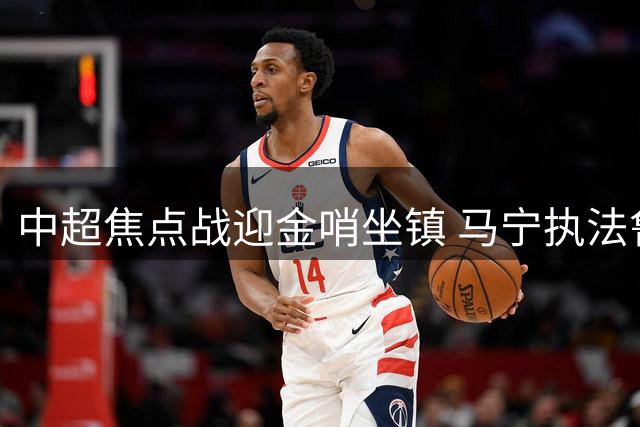 中超焦点战迎金哨坐镇 马宁执法鲁青德比引期待