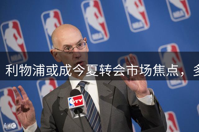 利物浦或成今夏转会市场焦点，多笔重磅交易即将敲定