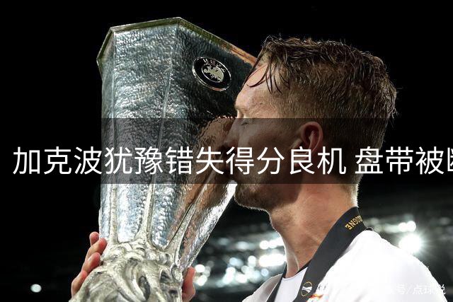 加克波犹豫错失得分良机 盘带被断葬送进攻