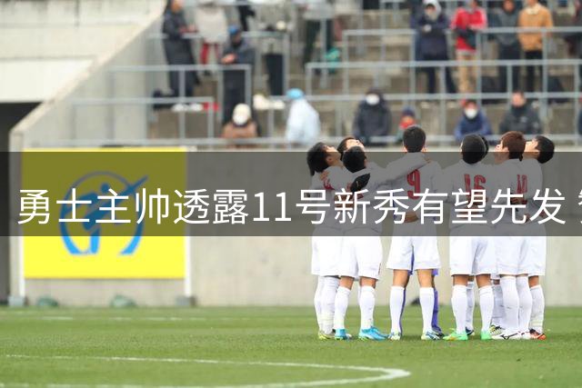 勇士主帅透露11号新秀有望先发 赞球队夏季表现