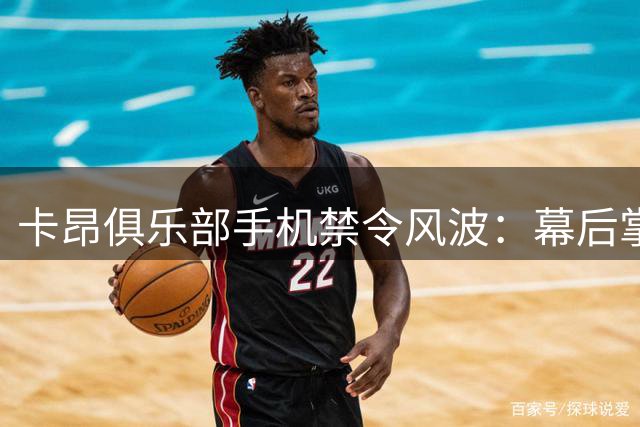 卡昂俱乐部手机禁令风波：幕后掌舵人法伊扎的铁腕治军