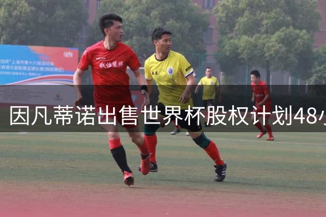 因凡蒂诺出售世界杯股权计划48小时内告吹