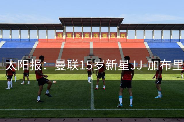 太阳报：曼联15岁新星JJ-加布里埃尔不能穿博彩赞助训练服
