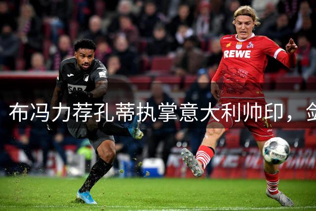 布冯力荐孔蒂执掌意大利帅印，剑指2026世界杯
