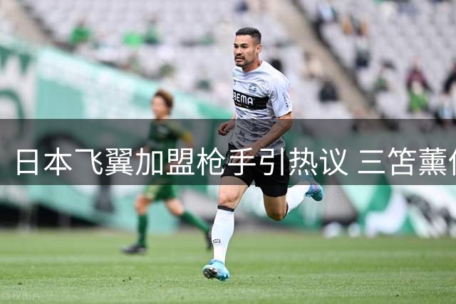 日本飞翼加盟枪手引热议 三笘薰伤病隐患成焦点