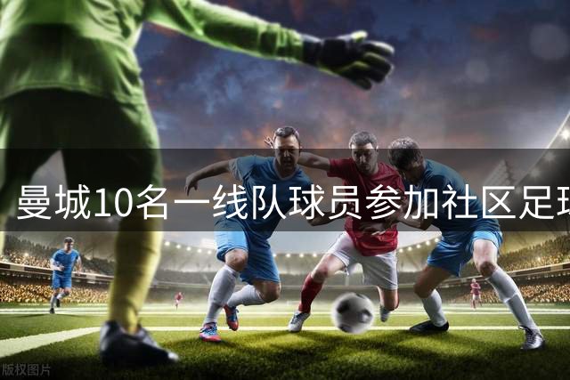 曼城10名一线队球员参加社区足球活动，与约200名学生互动