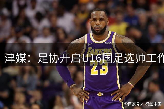 津媒：足协开启U16国足选帅工作，本土少壮派大概率成为热门人选