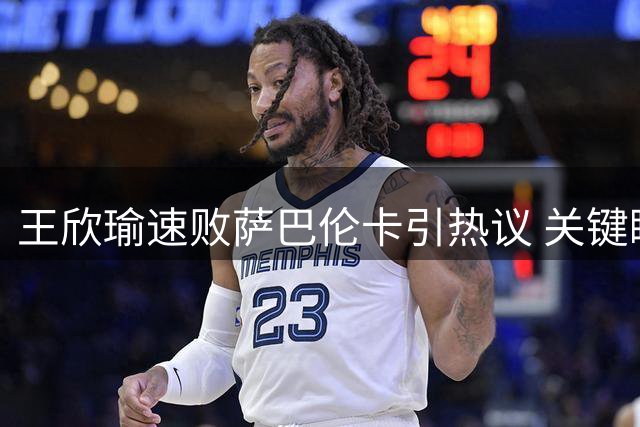 王欣瑜速败萨巴伦卡引热议 关键瞬间与赛后发言成焦点