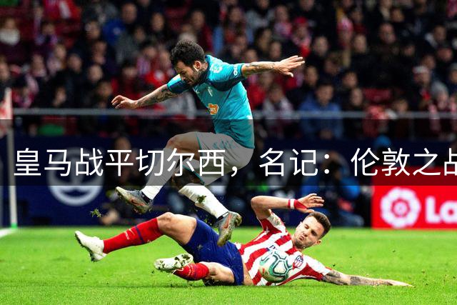 皇马战平切尔西，名记：伦敦之战将决定决赛归属