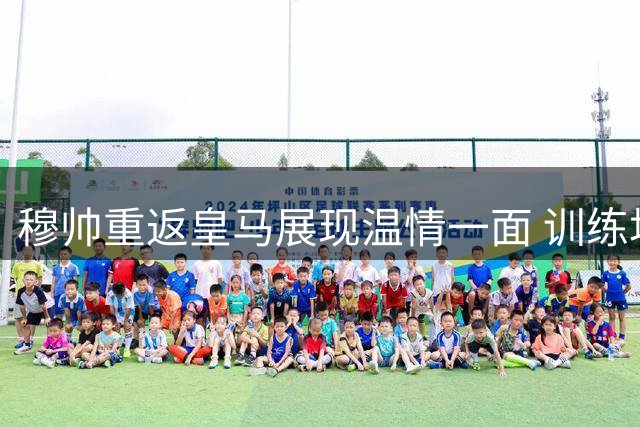 穆帅重返皇马展现温情一面 训练场为记者送水解暑获赞