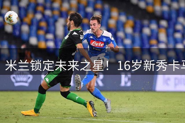 米兰锁定未来之星！16岁新秀卡马达获长约至2031年