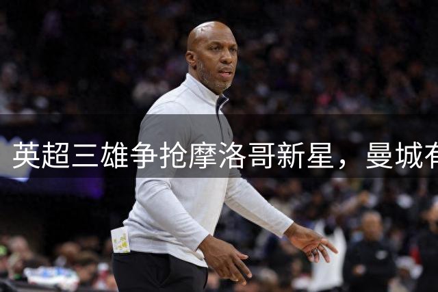 英超三雄争抢摩洛哥新星，曼城有望揽获亿元中场天才