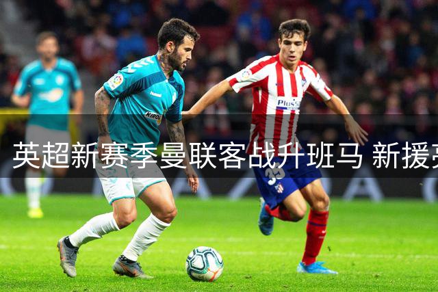 英超新赛季曼联客战升班马 新援亮相首发阵容