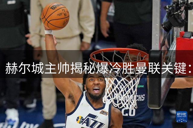 赫尔城主帅揭秘爆冷胜曼联关键：斗志决定胜负