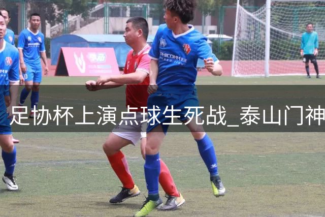 足协杯上演点球生死战 泰山门神两度救主惊险晋级