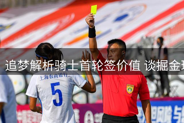 追梦解析骑士首轮签价值 谈掘金球员取舍考量