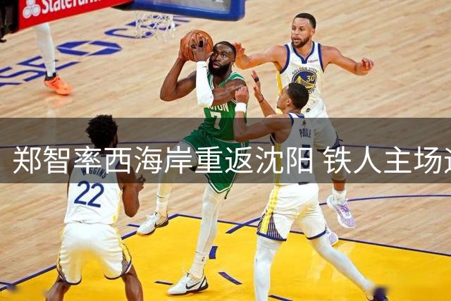 郑智率西海岸重返沈阳 铁人主场迎战强敌徐正源求胜