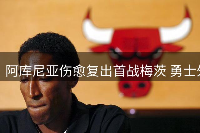 阿库尼亚伤愈复出首战梅茨 勇士外野强援38场后强势回归