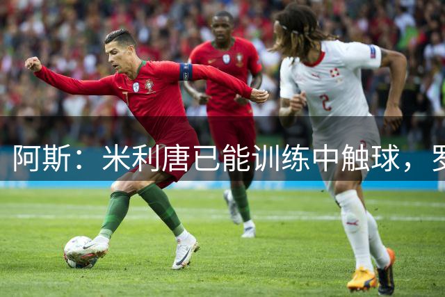 阿斯：米利唐已能训练中触球，罗德里戈的恢复很可能也已度过半程