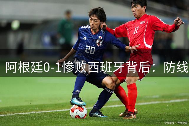 阿根廷0-1惨败西班牙背后：防线崩塌+中场失控暴露卫冕冠军致命软肋