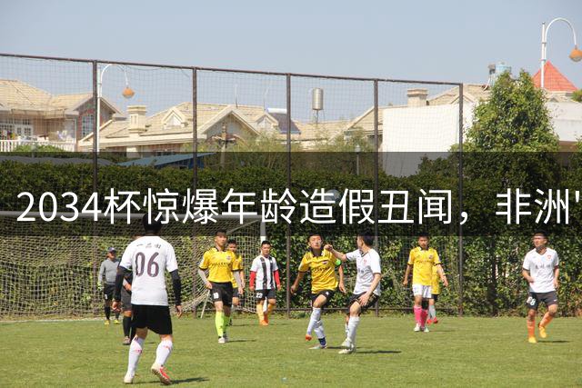 2034杯惊爆年龄造假丑闻，非洲"神童"身份遭董路质疑
