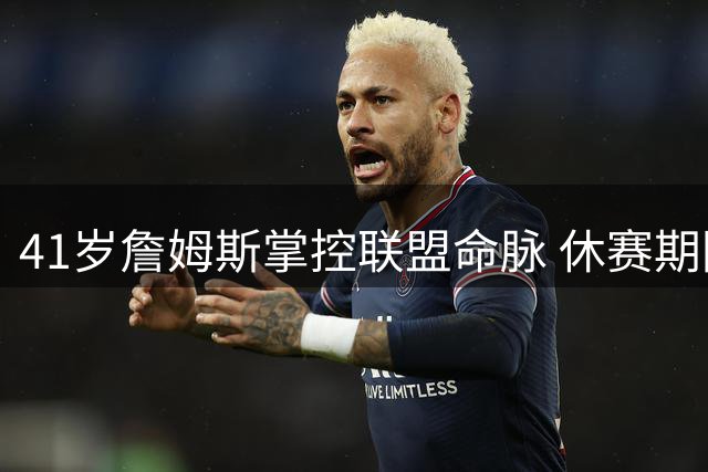 41岁詹姆斯掌控联盟命脉 休赛期因他按下暂停键