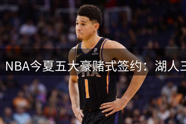 NBA今夏五大豪赌式签约：湖人三笔操作埋隐患 吹杨顶薪最意外